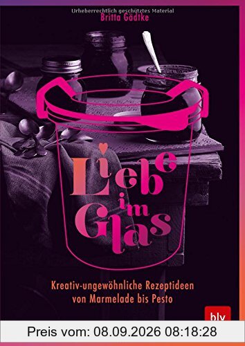 Liebe im Glas: Kreativ-ungewöhnliche Rezeptideen von Marmelade bis Pesto