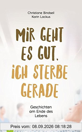 Mir geht es gut, ich sterbe gerade: Geschichten am Ende des Lebens