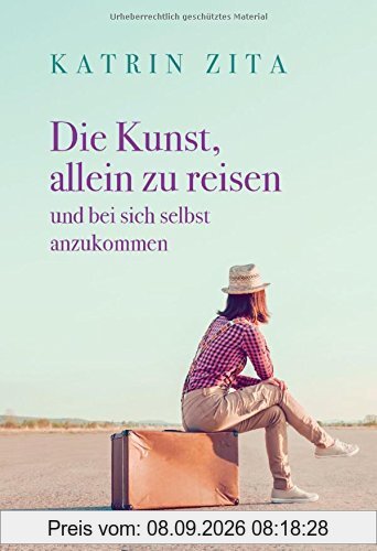Die Kunst, allein zu reisen: und bei sich selbst anzukommen