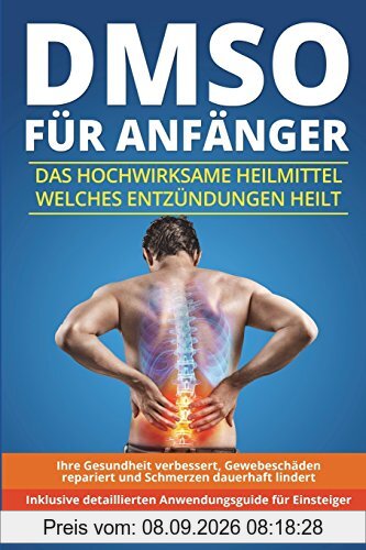 DMSO für Anfänger: Das hochwirksame Heilmittel welches Entzündungen heilt, Ihre Gesundheit verbessert, Gewebeschäden repariert und Schmerzen dauerhaft lindert. Inklusive detailliertem Anwendungsguide.