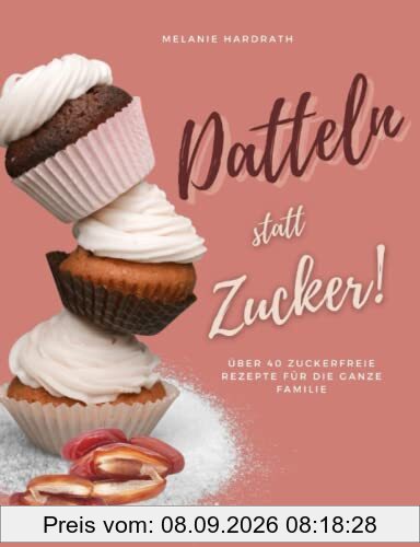 Datteln statt Zucker!: Über 40 zuckerfreie Rezepte für die ganze Familie