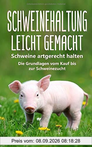 Schweinehaltung leicht gemacht: Schweine artgerecht halten - Die Grundlagen vom Kauf bis zur Schweinezucht
