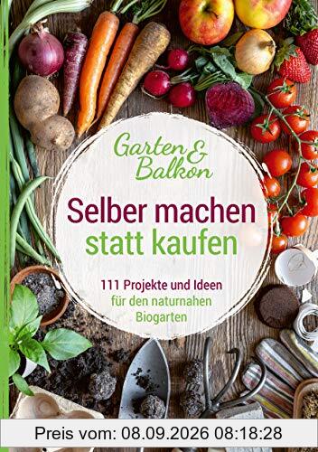 Selber machen statt kaufen – Garten und Balkon: 111 Projekte und Ideen für den naturnahen Biogarten