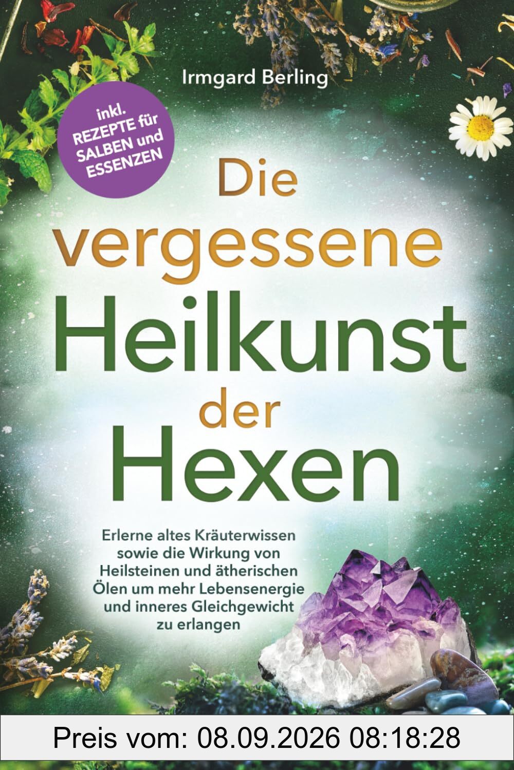 Die vergessene Heilkunst der Hexen - Erlerne altes Kräuterwissen sowie die Wirkung von Heilsteinen und ätherischen Ölen um mehr Lebensenergie und inneres Gleichgewicht zu erlangen