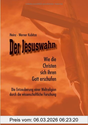 Heinz-Werner Kubitza Der Jesuswahn, Wie Die Christen Sich Ihren Gott Erschufen. Die Entzauberung Einer Weltreligion Durch Die Wissenschaftliche Forschung