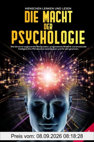 Die Macht der Psychologie: Menschen lenken und lesen: Wie Sie durch angewandte Manipulation, pragmatische Rhetorik und emotionale Intelligenz Ihre Mitmenschen beeinflussen und für sich gewinnen