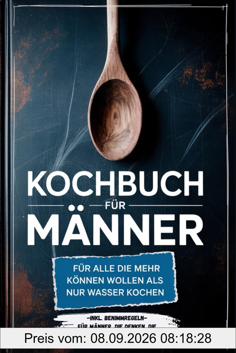 Kochbuch für Männer: Für alle die mehr können wollen als nur Wasser kochen - inkl. Benimmregeln - Für Männer, die denken, die Küche räumt sich von selbst auf!