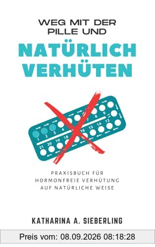 Weg mit der Pille und natürlich verhüten: Praxisbuch für hormonfreie Verhütung auf natürliche Weise