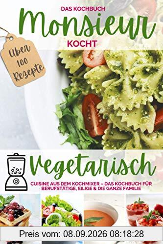 Monsieur kocht vegetarisch - Cuisine aus dem Kochmixer: Das Kochbuch für Berufstätige, Eilige & die ganze Familie – die 100 besten Rezepte (MONSIEUR kocht - Cuisine aus dem Kochmixer, Band 1)