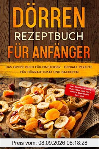 Dörren Rezeptbuch für Anfänger: Das große Buch für Einsteiger - Geniale Rezepte für Dörrautomat und Backofen - inkl. Rezepte für Chips, Fruchtleder, Beef Jerky, Fleisch, Gemüse und Obst uvm.