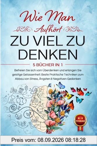 WIE MAN AUFHÖRT, ZU VIEL ZU DENKEN: 5 BÜCHER IN 1 Befreien Sie sich vom Überdenken und Erlangen Sie geistige Gelassenheit: Beste Praktische Techniken zum Abbau von Stress, Ängsten & Negativen Gedanken