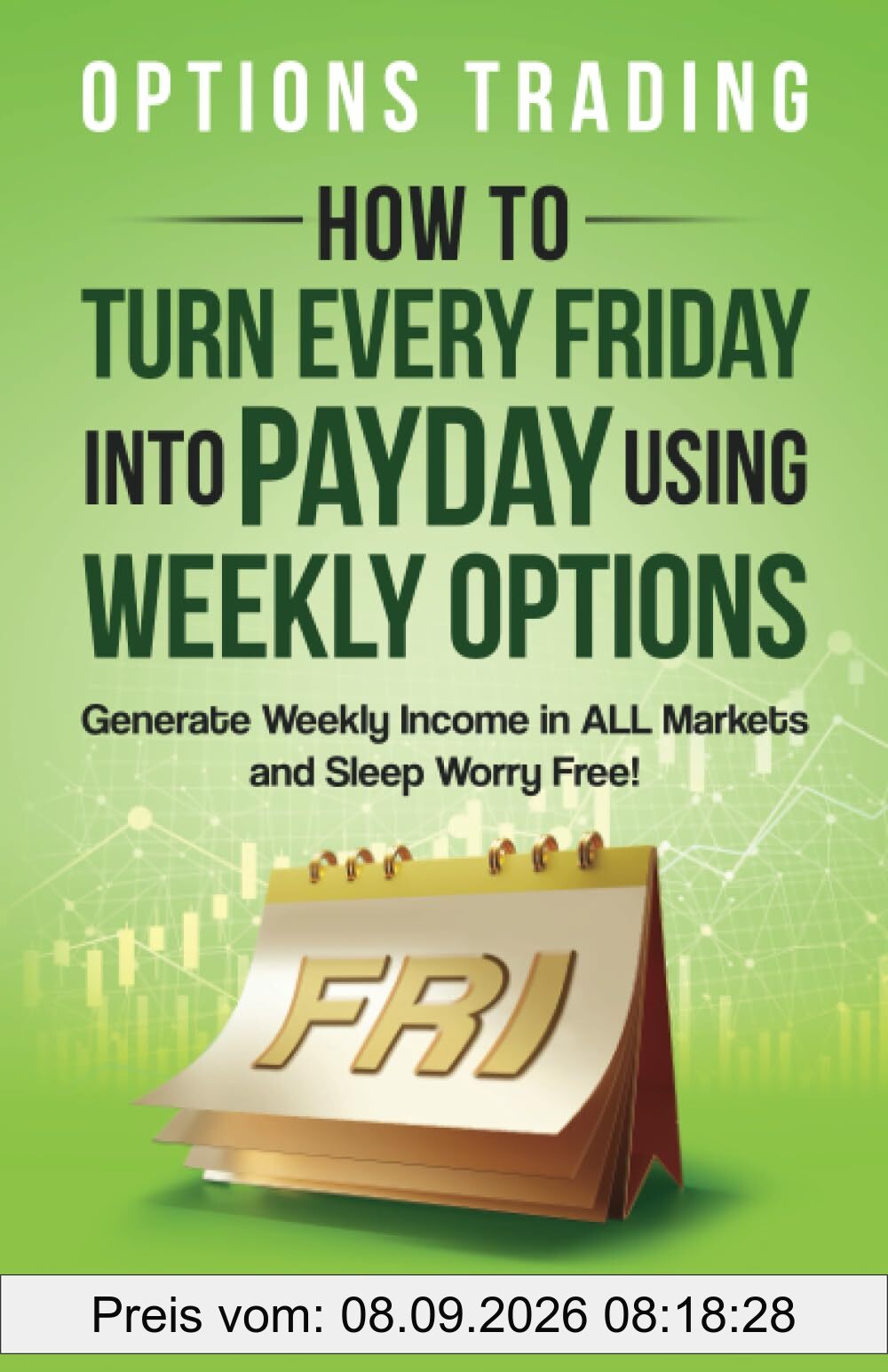 Options Trading: How to Turn Every Friday into Payday Using Weekly Options! Generate Weekly Income in ALL Markets and Sleep Worry-Free!