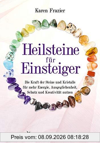 Heilsteine für Einsteiger: Die Kraft der Steine und Kristalle für mehr Energie, Ausgeglichenheit, Schutz und Kreativität nutzen