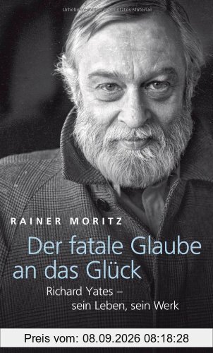 Der fatale Glaube an das Glück: Richard Yates - sein Leben, sein Werk