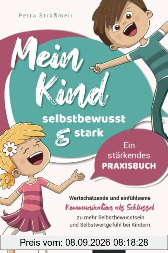 Mein Kind - selbstbewusst und stark | Wertschätzende und einfühlsame Kommunikation als Schlüssel zu mehr Selbstbewusstsein und Selbstwertgefühl bei Kindern – Ein stärkendes Praxisbuch