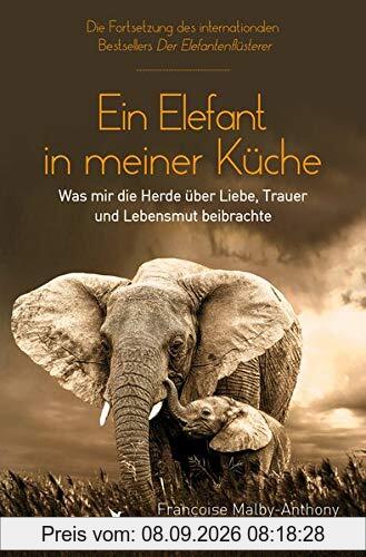 Ein Elefant in meiner Küche: Was mir die Herde über Liebe, Trauer und Lebensmut beibrachte