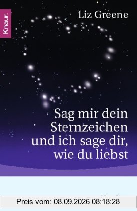 Sag mir dein Sternzeichen und ich sage dir, wie du liebst: Was die Sterne über unsere Partner und über uns selbst zum Vorschein bringen. Eine astrologische Charakterkunde