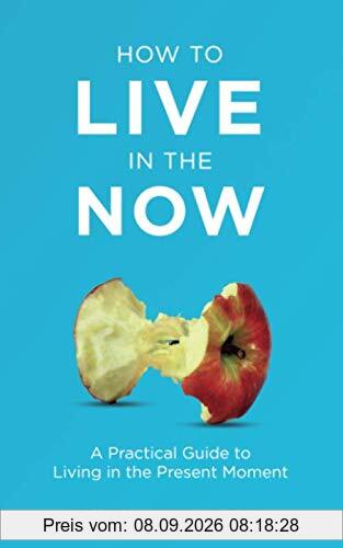 How to Live in the Now: A Practical Guide to Living In the Present Moment