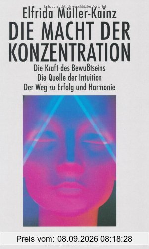 Die Macht der Konzentration: Die Kraft des Bewußtseins. Die Quelle der Intuition. Der Weg zu Erfolg und Harmonie