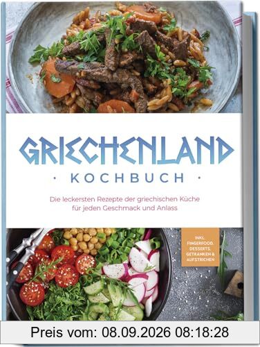Griechenland Kochbuch: Die leckersten Rezepte der griechischen Küche für jeden Geschmack und Anlass - inkl. Fingerfood, Desserts, Getränken & Aufstrichen