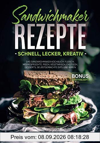 Sandwichmaker Rezepte - schnell, lecker, kreativ: Das Sandwichmaker Kochbuch: Fleisch, Meeresfrüchte, Fisch, Vegetarisch, Exotisch, Desserts, selbstgemachte Dips und Soßen BONUS: Partyrezepte