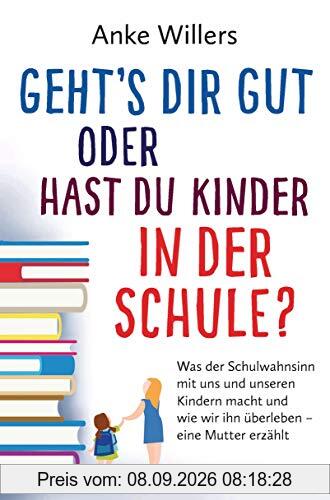 Geht's dir gut oder hast du Kinder in der Schule?: Was der Schulwahnsinn mit uns und unseren Kindern macht und wie wir ihn überleben – Eine Mutter erzählt