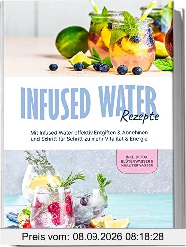 Infused Water Rezepte: Mit Infused Water effektiv Entgiften & Abnehmen und Schritt für Schritt zu mehr Vitalität & Energie - inkl. Detox, Blütenwasser & Kräuterwasser