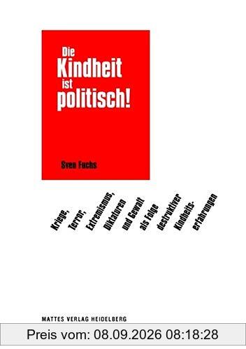 Die Kindheit ist politisch!: Kriege, Terror, Extremismus, Diktaturen und Gewalt als Folge destruktiver Kindheitserfahrungen