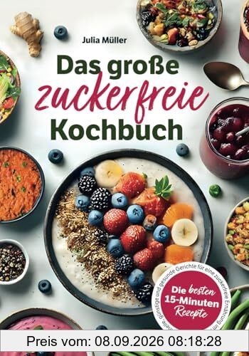 Das große zuckerfreie Kochbuch: Die besten 15-Minuten-Rezepte – Schnelle, günstige und gesunde Gerichte für eine zuckerfreie Ernährung im Alltag