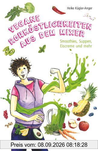Vegane Rohköstlichkeiten aus dem Mixer: Smoothies, Suppen, Eiscreme und mehr