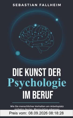 Die Kunst der Psychologie im Beruf: Wie Sie menschliches Verhalten am Arbeitsplatz mühelos deuten, Manipulation erkennen und dank emotionaler Intelligenz Ihre Ziele erreichen