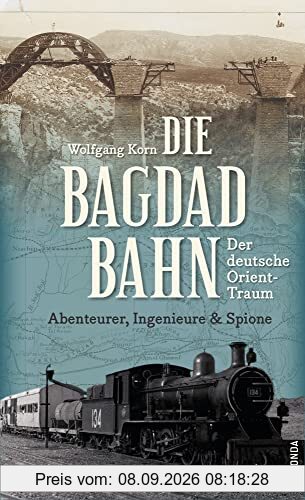 Die Bagdadbahn - der deutsche Orient-Traum. Abenteurer, Ingenieure und Spione: Eine spannende Eisenbahn-, Industrie-, Spionage- und Militärgeschichte