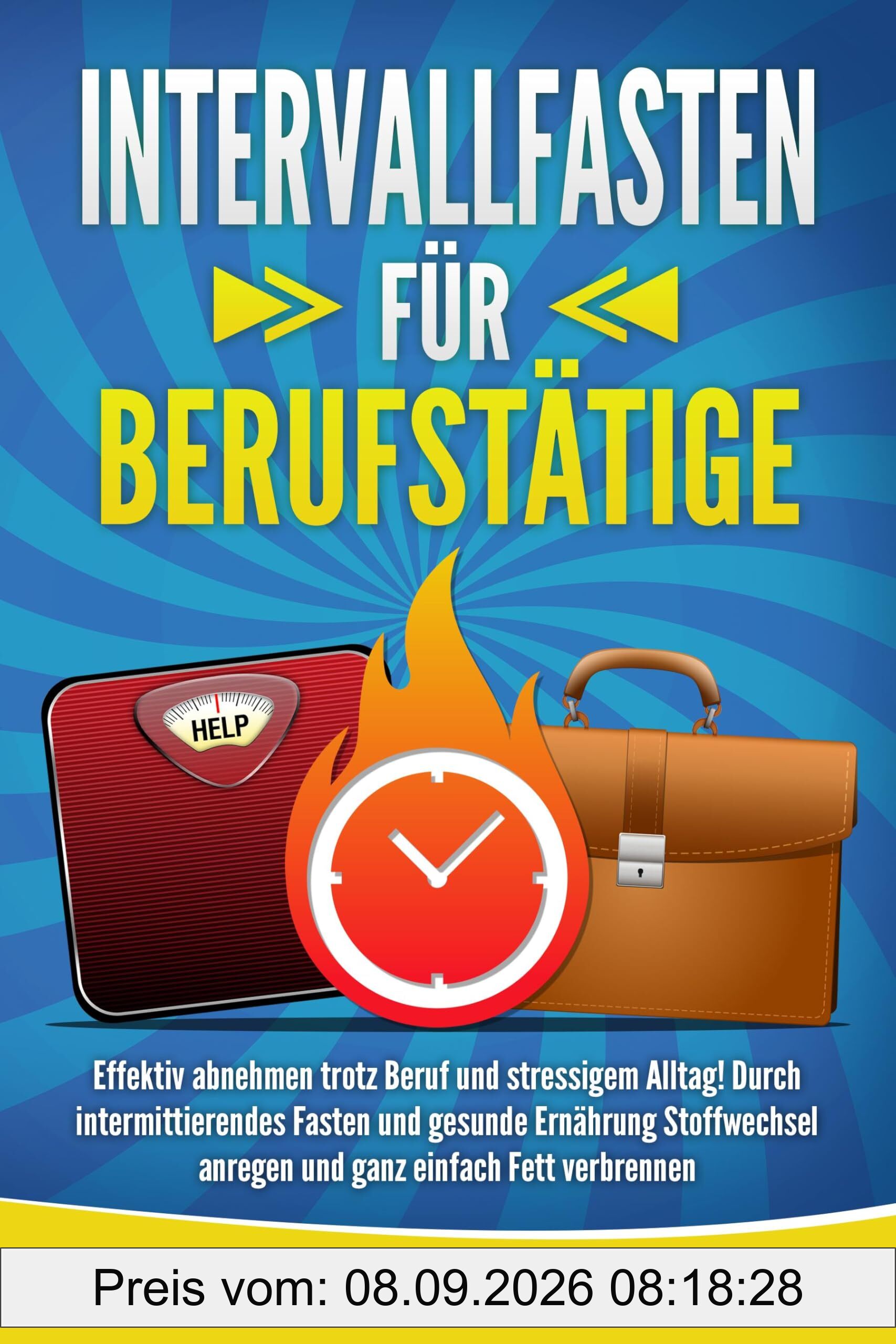 INTERVALLFASTEN FÜR BERUFSTÄTIGE: Effektiv abnehmen trotz Beruf und stressigem Alltag! Durch intermittierendes Fasten und gesunde Ernährung Stoffwechsel anregen und ganz einfach Fett verbrennen