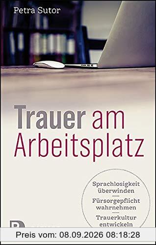 Trauer am Arbeitsplatz: Sprachlosigkeit überwinden - Fürsorgepflicht wahrnehmen - Trauerkultur entwickeln
