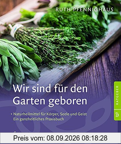 Wir sind für den Garten geboren: Naturheilmittel für Körper, Seele und Geist neu entdecken. Ein ganzheitliches Praxisbuch.