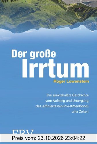 Der große Irrtum: Die Spektakuläre Geschichte Vom Aufstieg Und Untergang Des Raffiniertesten Invesmtentfonds Aller Zeiten