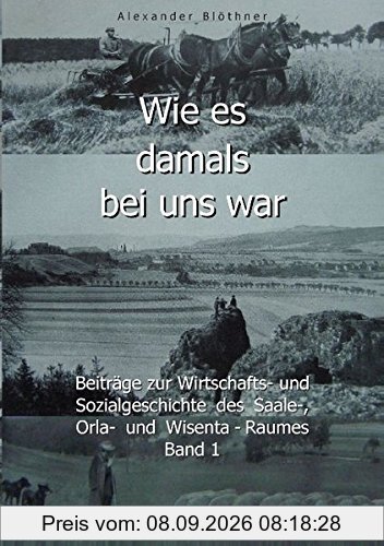 Wie es damals bei uns war - Eine Geschichte der Landwirtschaft und des Dorflebens, der Sitten und Gebräuche, der Bauernhöfe und der Rittergüter im ... des Saale-, Orla- und Wisenta-Raumes Band 1