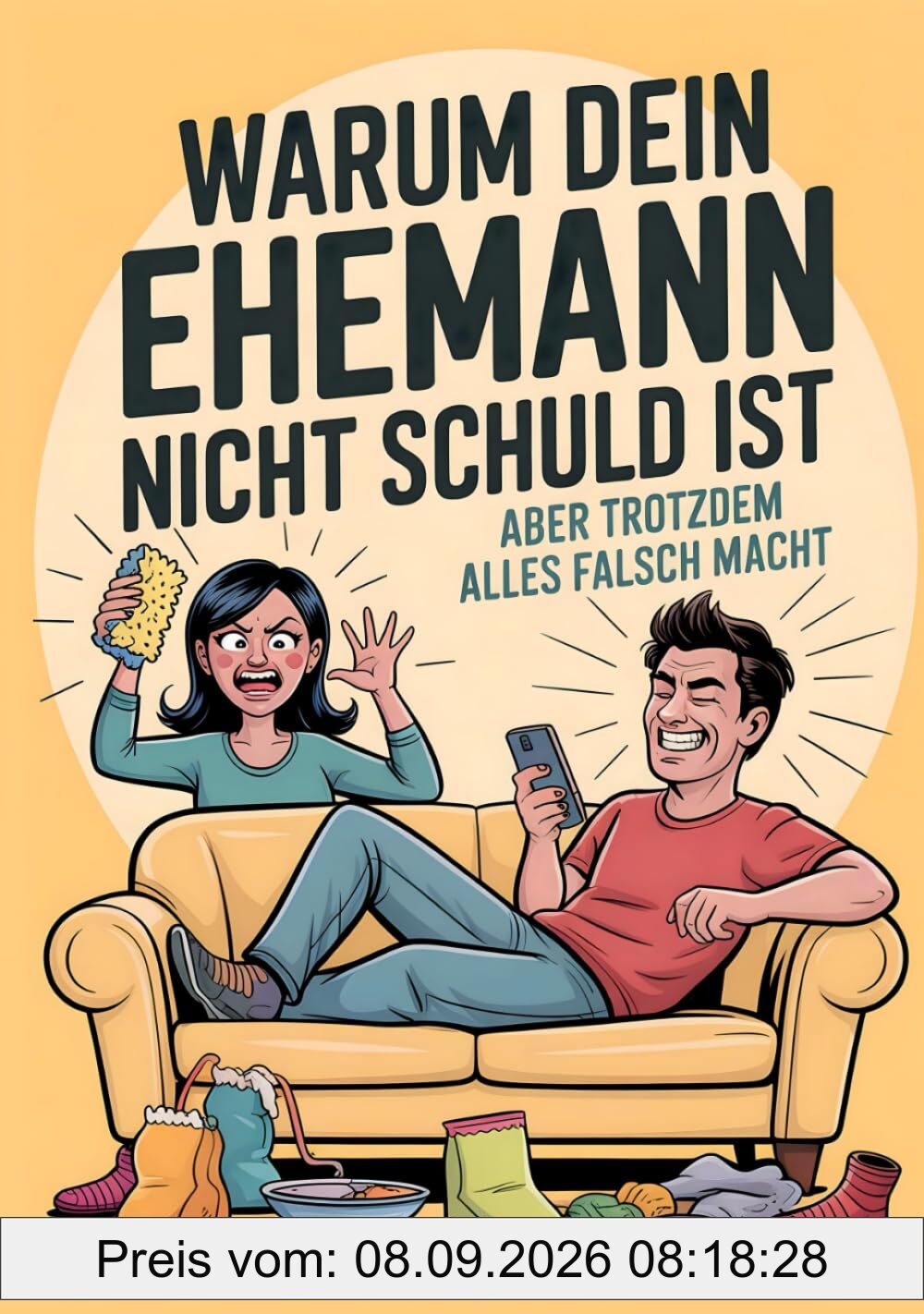Warum Dein Ehemann Nicht Schuld Ist - Aber Trotzdem Alles Falsch Macht: Dein Überlebensratgeber Für Den Alltag Mit Ehemann, Der Wirklich Alles Kann – Außer Zuhören, Einräumen Und Aufräumen.