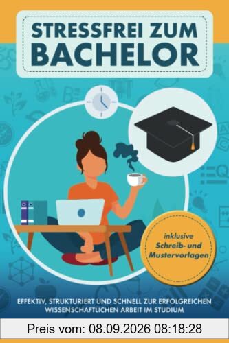Stressfrei zum Bachelor: Effektiv, strukturiert und schnell zur erfolgreichen wissenschaftlichen Arbeit im Studium