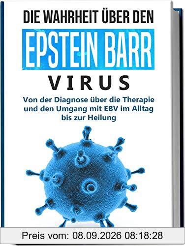 Die Wahrheit über den Epstein Barr Virus: Von der Diagnose über die Therapie und den Umgang mit EBV im Alltag bis zur Heilung