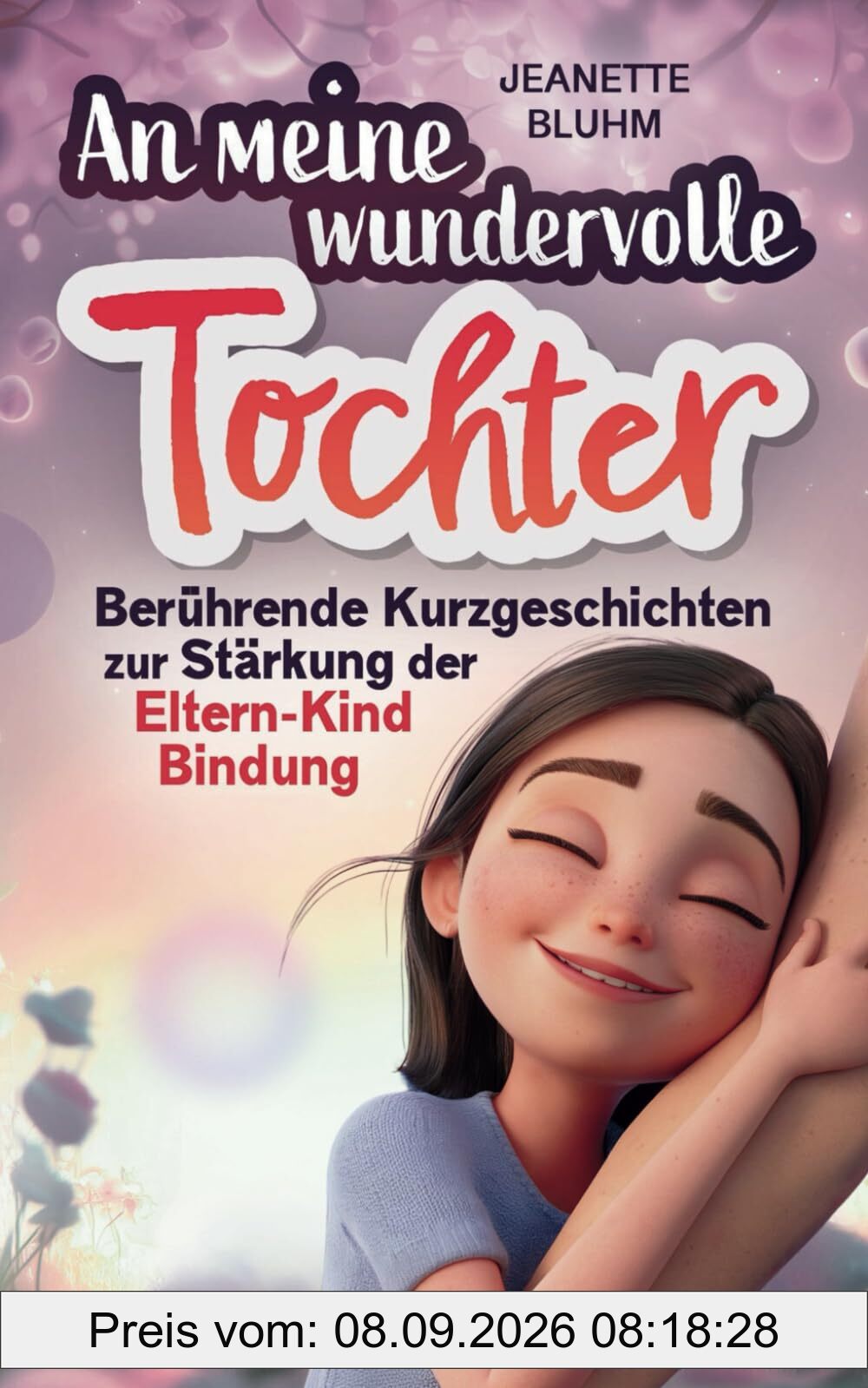 An meine wundervolle Tochter: Berührende Kurzgeschichten zur Stärkung der Eltern-Kind Bindung.