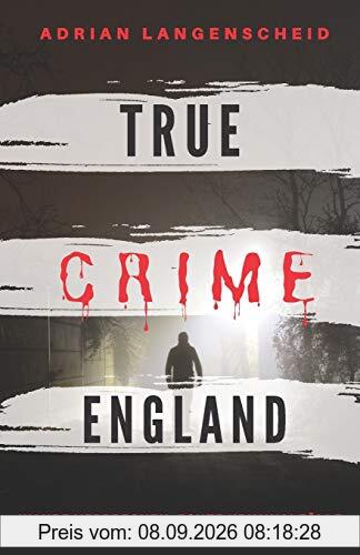 TRUE CRIME ENGLAND I Wahre Verbrechen – Echte Kriminalfälle aus Großbritannien I: schockierende Kurzgeschichten über Mord, Raub, Entführung, Missbrauch und Diebstahl I