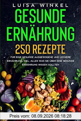 Gesunde Ernährung: 250 Rezepte für eine gesunde ausgewogene und leckere Ernährung. Inkl. alles was Sie über eine gesunde Ernährung wissen sollten.