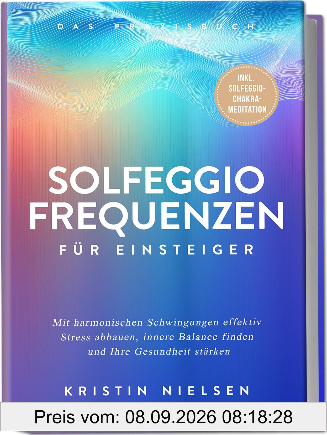 Solfeggio Frequenzen für Einsteiger - Das Praxisbuch: Mit harmonischen Schwingungen effektiv Stress abbauen, innere Balance finden und Ihre Gesundheit stärken - inkl. Solfeggio-Chakra-Meditation