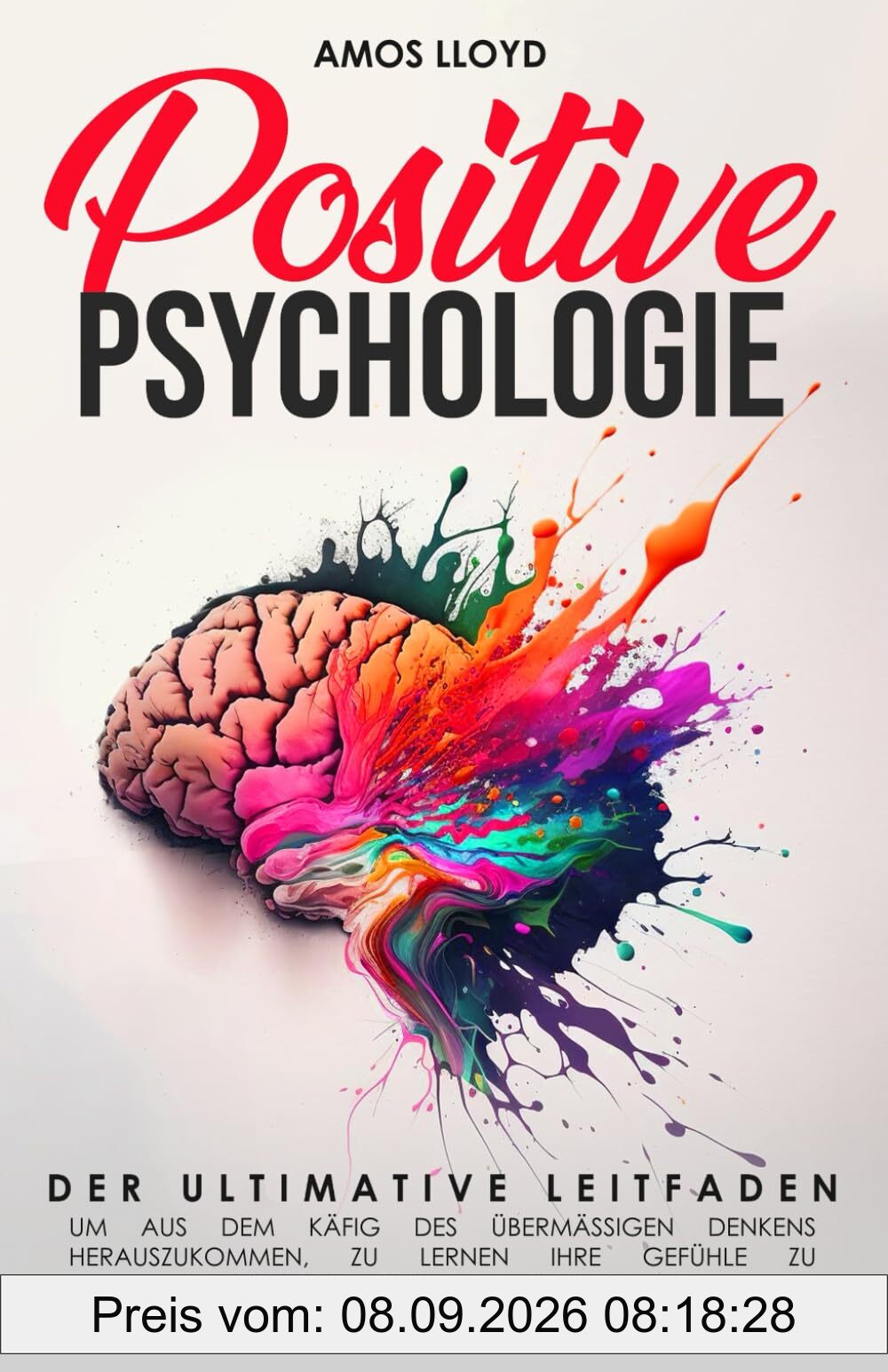 Positive Psychologie: Der ultimative Leitfaden um aus dem Käfig des übermäßigen Denkens herauszukommen, zu lernen ihre Gefühle zu kontrollieren und friedlicher zu leben
