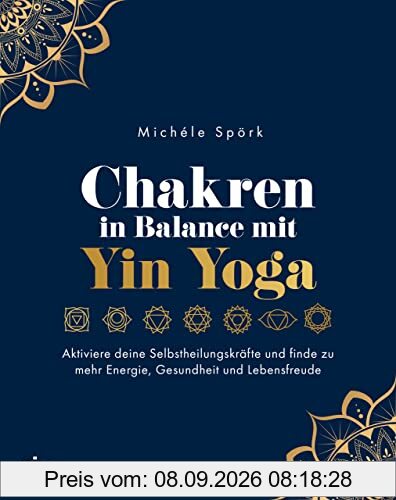 Chakren in Balance mit Yin Yoga: Aktiviere deine Selbstheilungskräfte und finde zu mehr Energie, Gesundheit und Lebensfreude