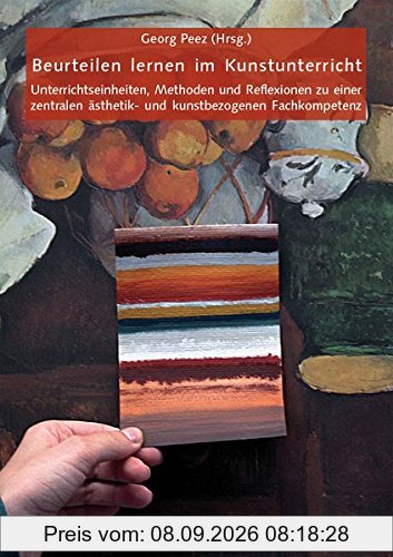 Beurteilen lernen im Kunstunterricht: Unterrichtseinheiten, Methoden und Reflexionen zu einer zentralen ästhetik- und kunstbezogenen Fachkompetenz