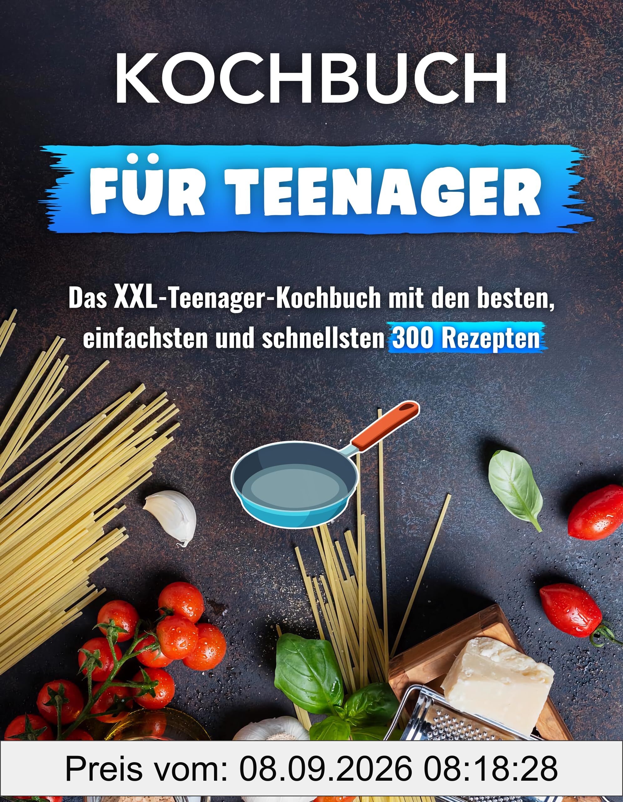 Kochbuch für Teenager: Das XXL-Teenager-Kochbuch mit den besten, einfachsten und schnellsten 300 Rezepten
