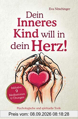 Dein Inneres Kind will in dein Herz!: Psychologische und spirituelle Tools für die Heilung deiner Inneren Kinder