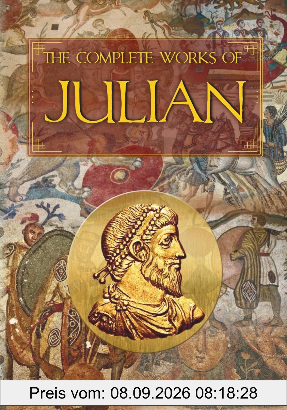 The Complete Works of Julian: Emperor Julian in the Words of Himself, His Friends, and His Enemies (Heliotroph Books)